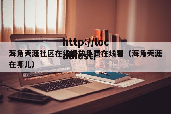 海角天涯社区在线播放免费在线看（海角天涯在哪儿）