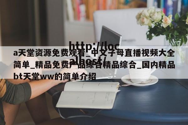a天堂资源免费观看_中文子母直播视频大全简单_精品免费产品综合精品综合_国内精品bt天堂ww的简单介绍