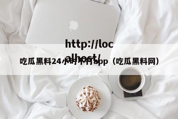 吃瓜黑料24小时不打app（吃瓜黑料网）
